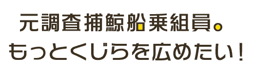 元調査補鯨船乗組員。もっとくじらを広めたい！